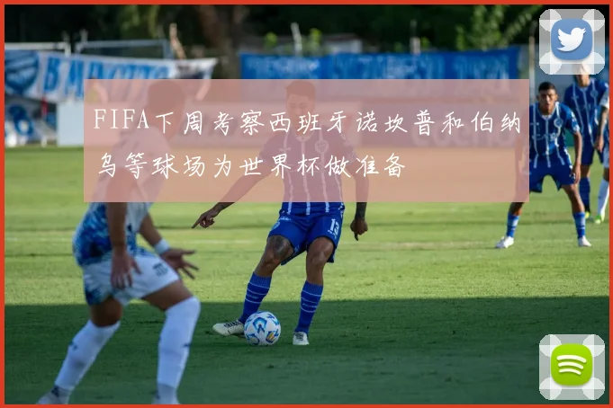 FIFA下周考察西班牙诺坎普和伯纳乌等球场为世界杯做准备