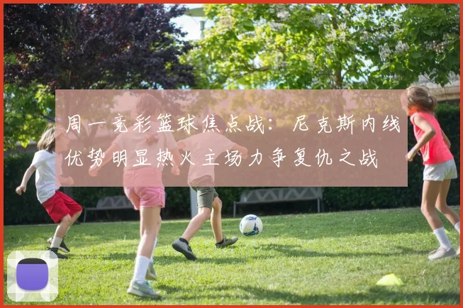 周一竞彩篮球焦点战：尼克斯内线优势明显热火主场力争复仇之战