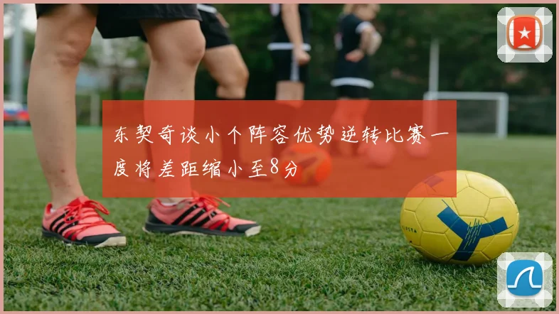东契奇谈小个阵容优势逆转比赛一度将差距缩小至8分