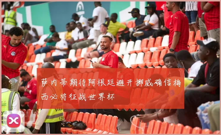 萨内蒂期待阿根廷避开挪威确信梅西必将征战世界杯