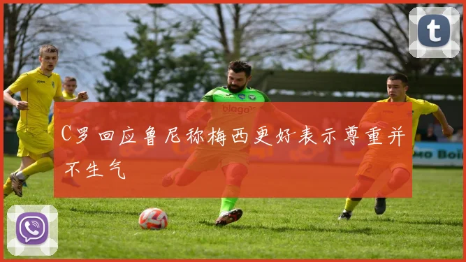 C罗回应鲁尼称梅西更好表示尊重并不生气
