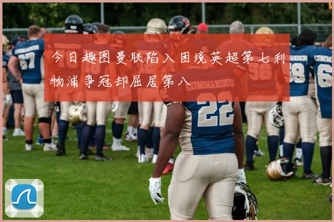 今日趣图曼联陷入困境英超第七利物浦争冠却屈居第八