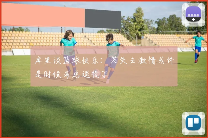 库里谈篮球快乐：若失去激情或许是时候考虑退役了