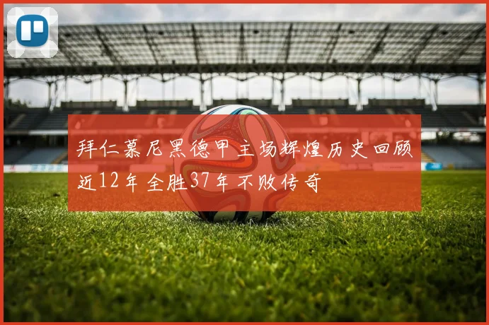拜仁慕尼黑德甲主场辉煌历史回顾近12年全胜37年不败传奇