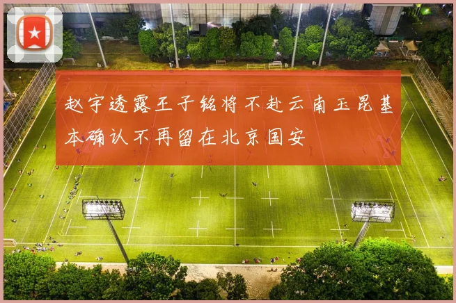 赵宇透露王子铭将不赴云南玉昆基本确认不再留在北京国安