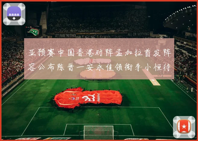 亚预赛中国香港对阵孟加拉首发阵容公布陈晋一安永佳领衔李小恒待命