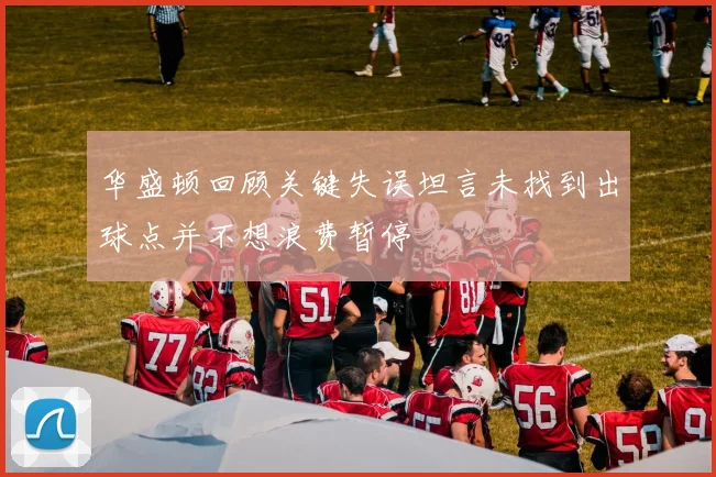 华盛顿回顾关键失误坦言未找到出球点并不想浪费暂停