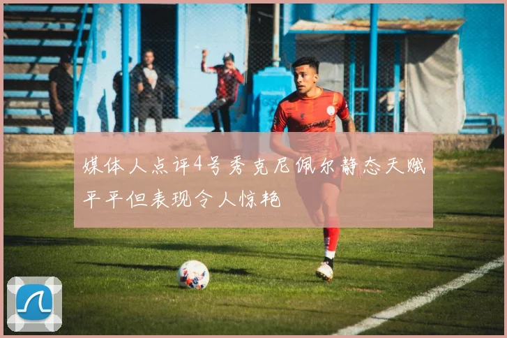 媒体人点评4号秀克尼佩尔静态天赋平平但表现令人惊艳