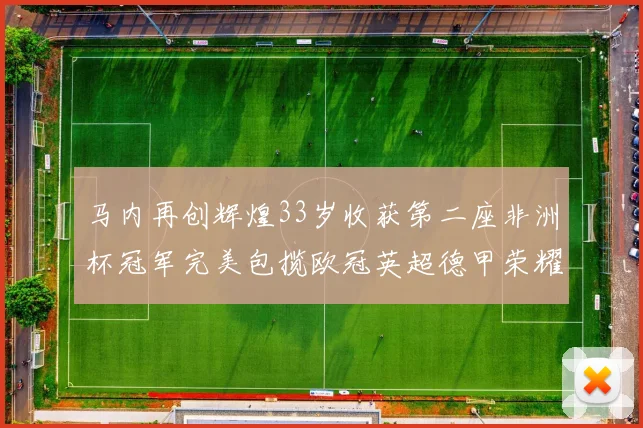马内再创辉煌33岁收获第二座非洲杯冠军完美包揽欧冠英超德甲荣耀