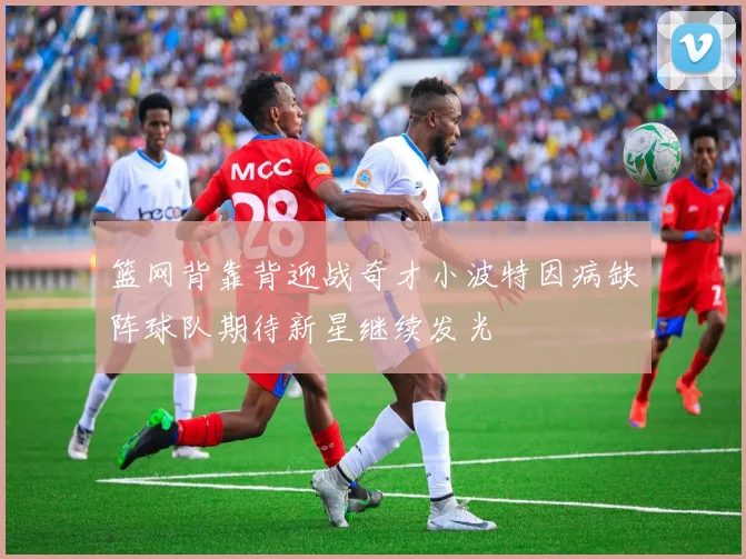 篮网背靠背迎战奇才小波特因病缺阵球队期待新星继续发光
