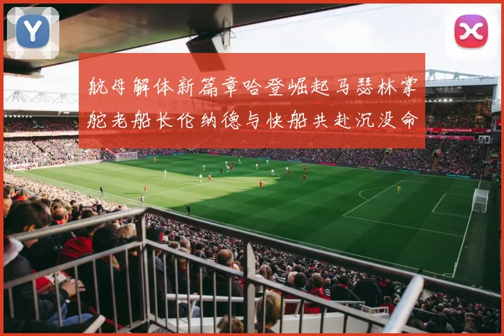 航母解体新篇章哈登崛起马瑟林掌舵老船长伦纳德与快船共赴沉没命运