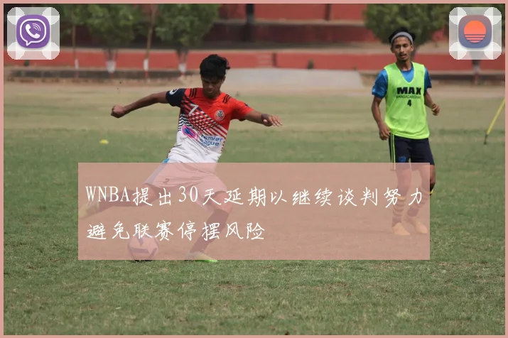 WNBA提出30天延期以继续谈判努力避免联赛停摆风险