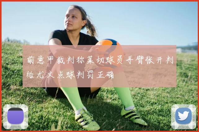 前意甲裁判称莱切球员手臂张开判给尤文点球判罚正确