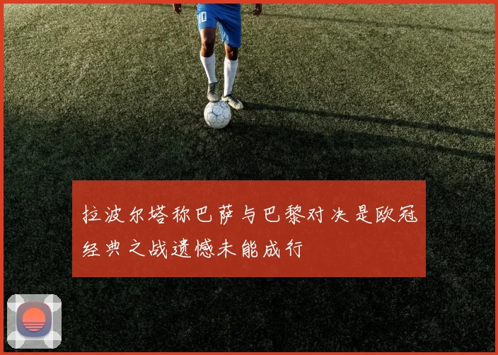 拉波尔塔称巴萨与巴黎对决是欧冠经典之战遗憾未能成行