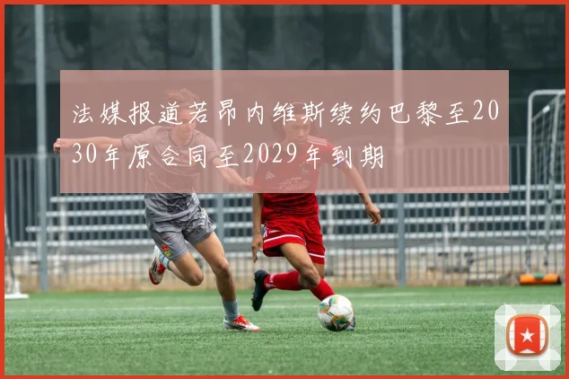 法媒报道若昂内维斯续约巴黎至2030年原合同至2029年到期