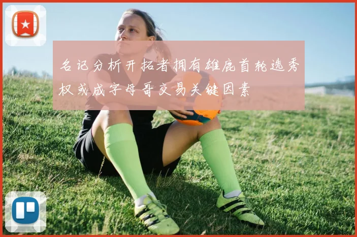 名记分析开拓者拥有雄鹿首轮选秀权或成字母哥交易关键因素