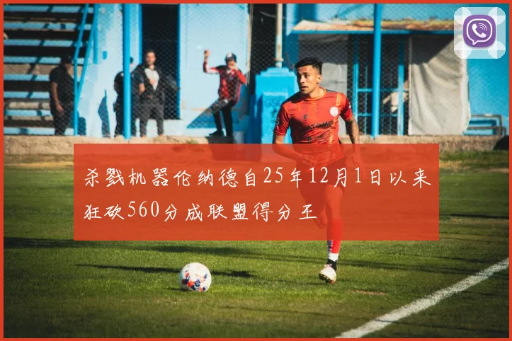 杀戮机器伦纳德自25年12月1日以来狂砍560分成联盟得分王
