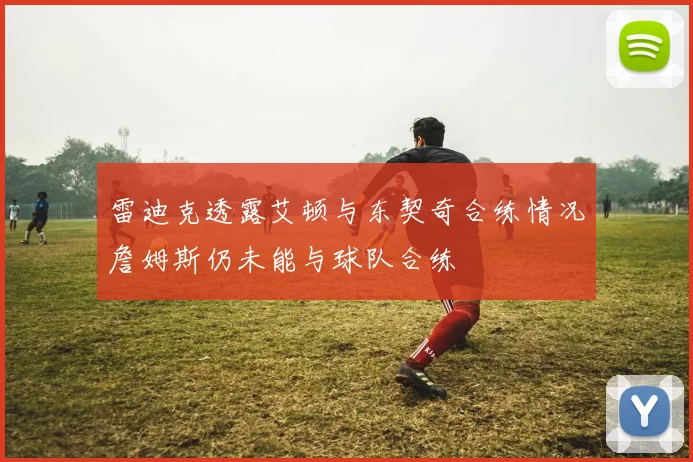 雷迪克透露艾顿与东契奇合练情况詹姆斯仍未能与球队合练