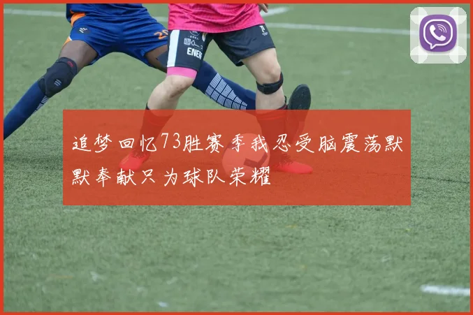 追梦回忆73胜赛季我忍受脑震荡默默奉献只为球队荣耀