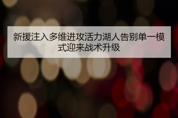 新援注入多维进攻活力湖人告别单一模式迎来战术升级 - qyg